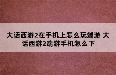 大话西游2在手机上怎么玩端游 大话西游2端游手机怎么下